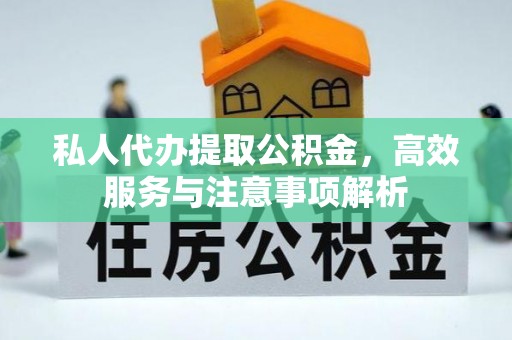 怀远私人代办提取公积金，高效服务与注意事项解析
