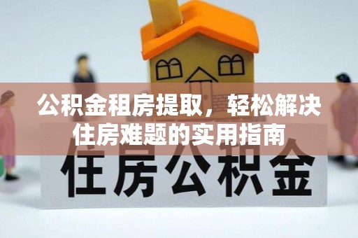 怀远公积金租房提取，轻松解决住房难题的实用指南
