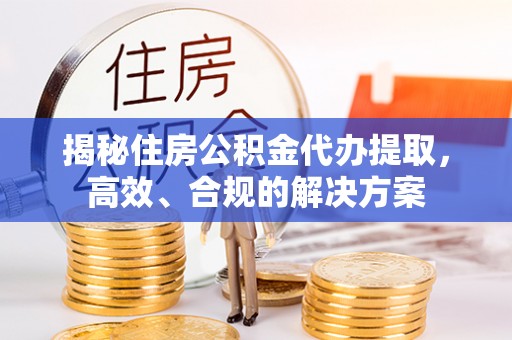 怀远揭秘住房公积金代办提取，高效、合规的解决方案