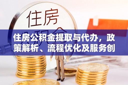 怀远住房公积金提取与代办，政策解析、流程优化及服务创新