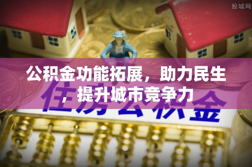 怀远公积金功能拓展，助力民生，提升城市竞争力