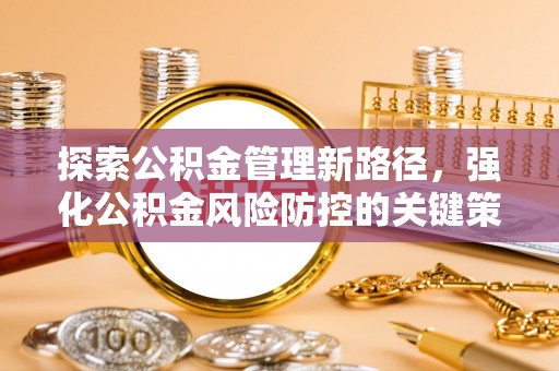 怀远探索公积金管理新路径，强化公积金风险防控的关键策略