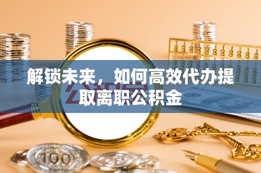 怀远解锁未来，如何高效代办提取离职公积金