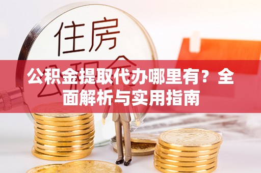 怀远公积金提取代办哪里有？全面解析与实用指南