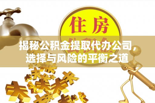 怀远揭秘公积金提取代办公司，选择与风险的平衡之道