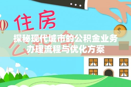 怀远探秘现代城市的公积金业务办理流程与优化方案