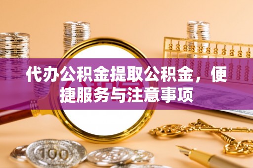 怀远代办公积金提取公积金，便捷服务与注意事项