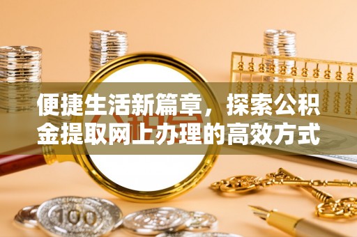 怀远便捷生活新篇章，探索公积金提取网上办理的高效方式