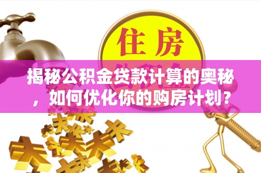 怀远揭秘公积金贷款计算的奥秘，如何优化你的购房计划？