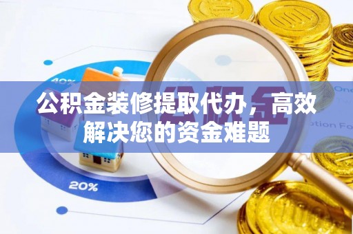 怀远公积金装修提取代办，高效解决您的资金难题