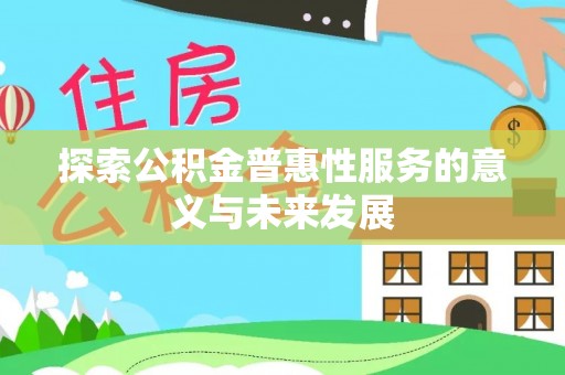 怀远探索公积金普惠性服务的意义与未来发展