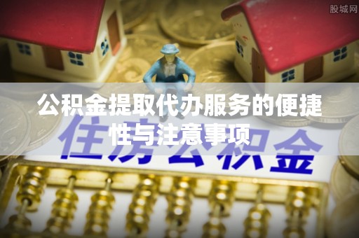 怀远公积金提取代办服务的便捷性与注意事项