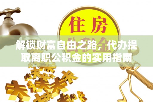 怀远解锁财富自由之路，代办提取离职公积金的实用指南