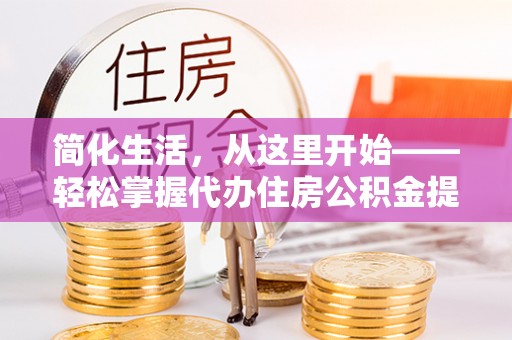 怀远简化生活，从这里开始——轻松掌握代办住房公积金提取全流程