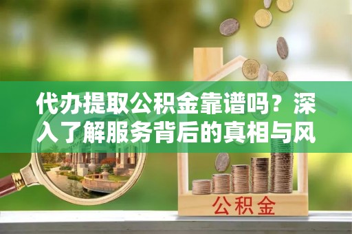 怀远代办提取公积金靠谱吗？深入了解服务背后的真相与风险