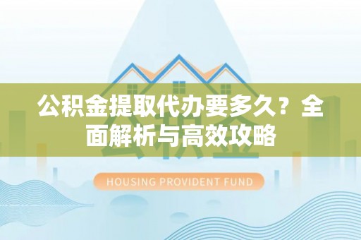 怀远公积金提取代办要多久？全面解析与高效攻略