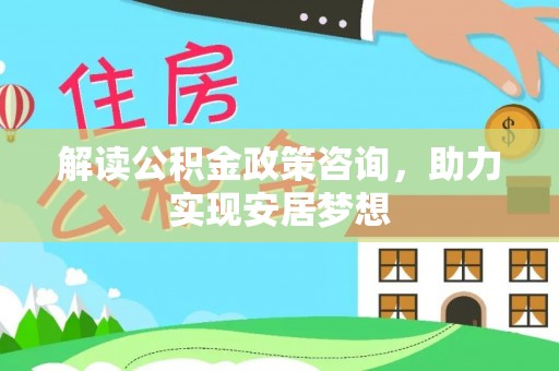 怀远解读公积金政策咨询，助力实现安居梦想