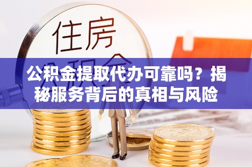 怀远公积金提取代办可靠吗？揭秘服务背后的真相与风险