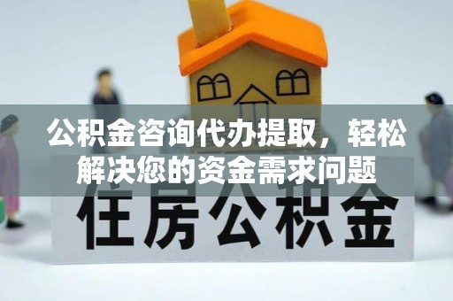 怀远公积金咨询代办提取，轻松解决您的资金需求问题