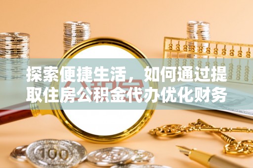 怀远探索便捷生活，如何通过提取住房公积金代办优化财务规划
