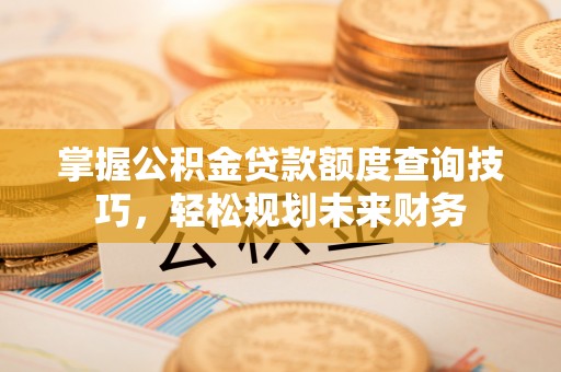 怀远掌握公积金贷款额度查询技巧，轻松规划未来财务