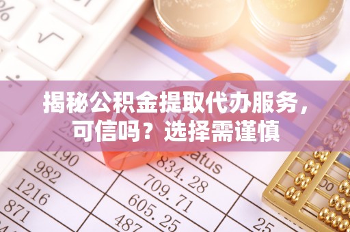 怀远揭秘公积金提取代办服务，可信吗？选择需谨慎