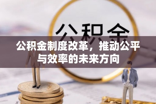 怀远公积金制度改革，推动公平与效率的未来方向