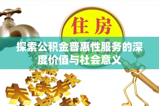 怀远探索公积金普惠性服务的深度价值与社会意义