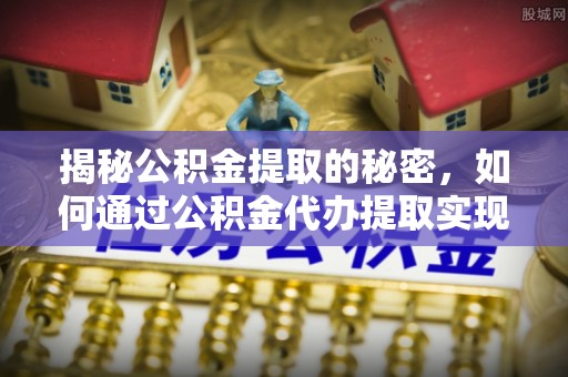 怀远揭秘公积金提取的秘密，如何通过公积金代办提取实现财务自由