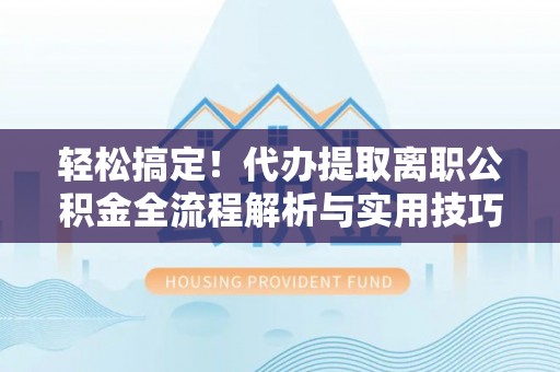 怀远轻松搞定！代办提取离职公积金全流程解析与实用技巧