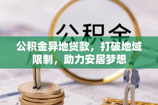怀远公积金异地贷款，打破地域限制，助力安居梦想