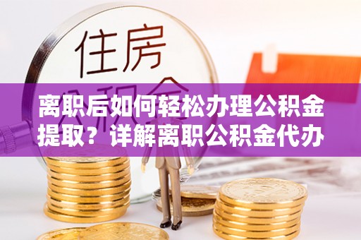 怀远离职后如何轻松办理公积金提取？详解离职公积金代办提取流程