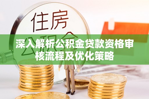怀远深入解析公积金贷款资格审核流程及优化策略