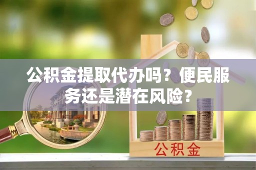 怀远公积金提取代办吗？便民服务还是潜在风险？