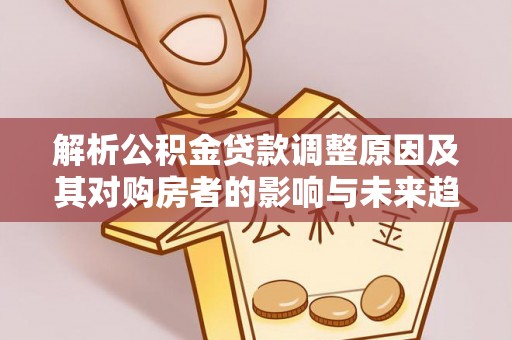 怀远解析公积金贷款调整原因及其对购房者的影响与未来趋势
