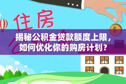 怀远揭秘公积金贷款额度上限，如何优化你的购房计划？