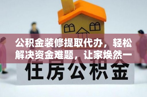 怀远公积金装修提取代办，轻松解决资金难题，让家焕然一新