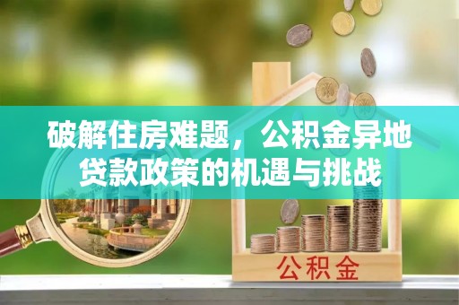怀远破解住房难题，公积金异地贷款政策的机遇与挑战