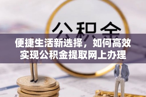 怀远便捷生活新选择，如何高效实现公积金提取网上办理