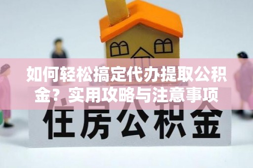 怀远如何轻松搞定代办提取公积金？实用攻略与注意事项