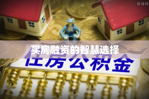 怀远买房融资的智慧选择