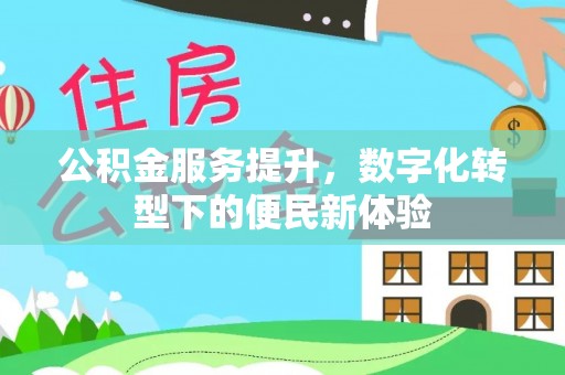 怀远公积金服务提升，数字化转型下的便民新体验