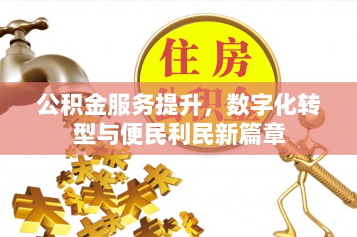 怀远公积金服务提升，数字化转型与便民利民新篇章