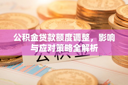 怀远公积金贷款额度调整，影响与应对策略全解析
