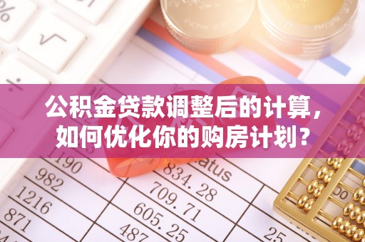 怀远公积金贷款调整后的计算，如何优化你的购房计划？