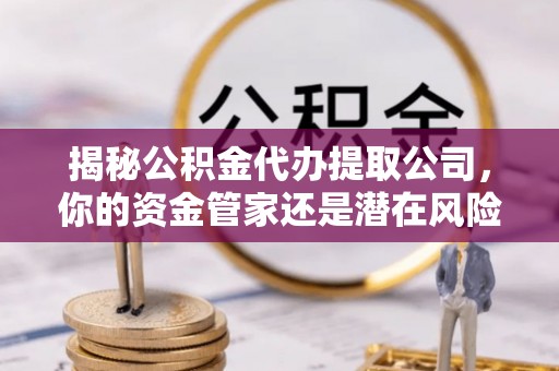 怀远揭秘公积金代办提取公司，你的资金管家还是潜在风险？
