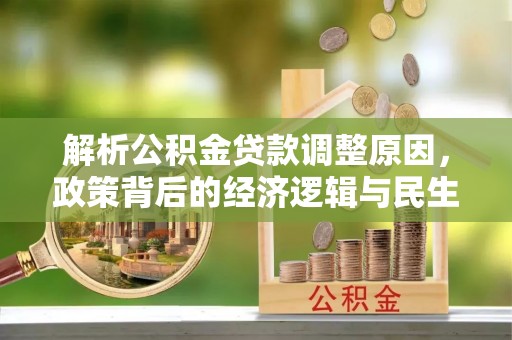 怀远解析公积金贷款调整原因，政策背后的经济逻辑与民生影响