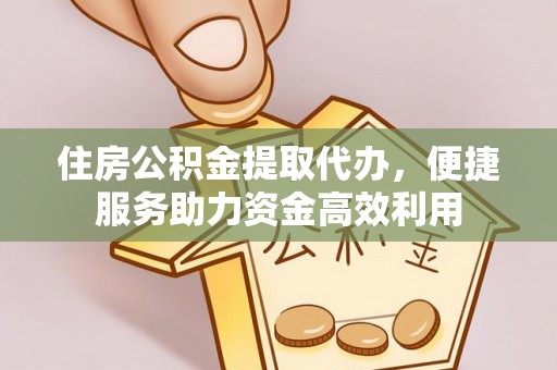 怀远住房公积金提取代办，便捷服务助力资金高效利用