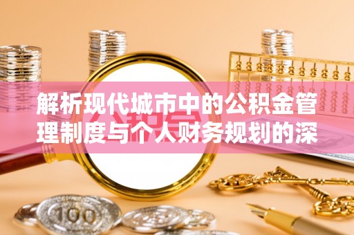 怀远解析现代城市中的公积金管理制度与个人财务规划的深度关联