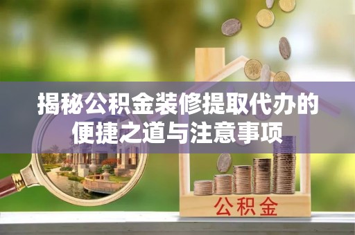 怀远揭秘公积金装修提取代办的便捷之道与注意事项